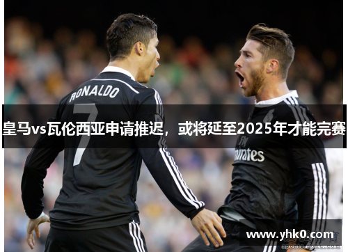 皇马vs瓦伦西亚申请推迟,或将延至2025年才能完赛 皇马vs瓦伦西亚申请推迟,或将延至2025年才能完赛