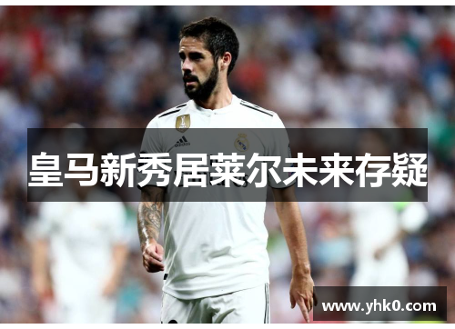 皇马新秀居莱尔未来存疑