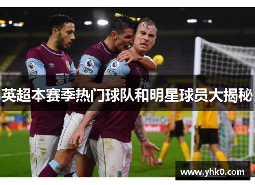 英超本赛季热门球队和明星球员大揭秘 英超本赛季热门球队和明星球员大揭秘