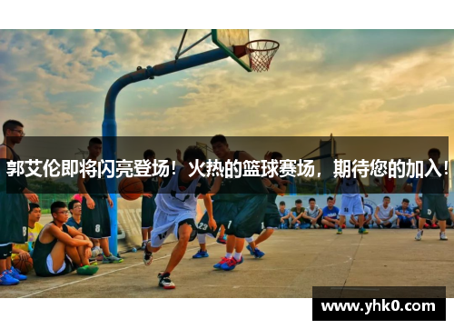 郭艾伦即将闪亮登场！火热的篮球赛场，期待您的加入！